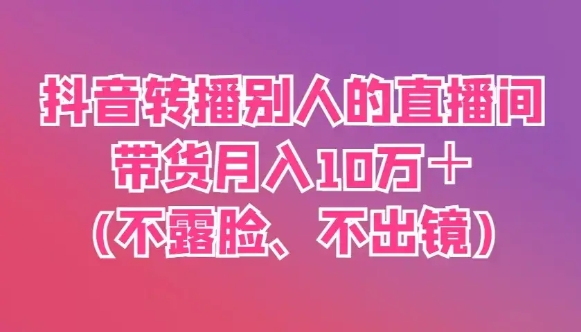 抖音转播别人的直播间带货月入10万＋(不露脸、不出镜)-副业吧