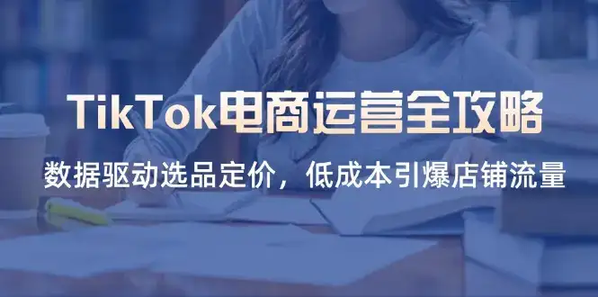 TikTok电商运营全攻略，数据驱动选品定价，低成本引爆店铺流量-副业吧