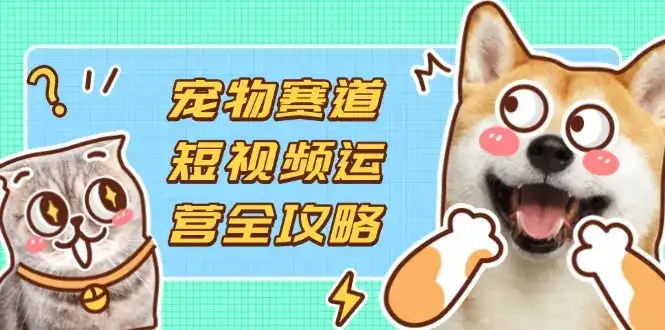 宠物赛道短视频运营全攻略，选品拍摄剪辑实操，实现流量到收益转化-优优云创