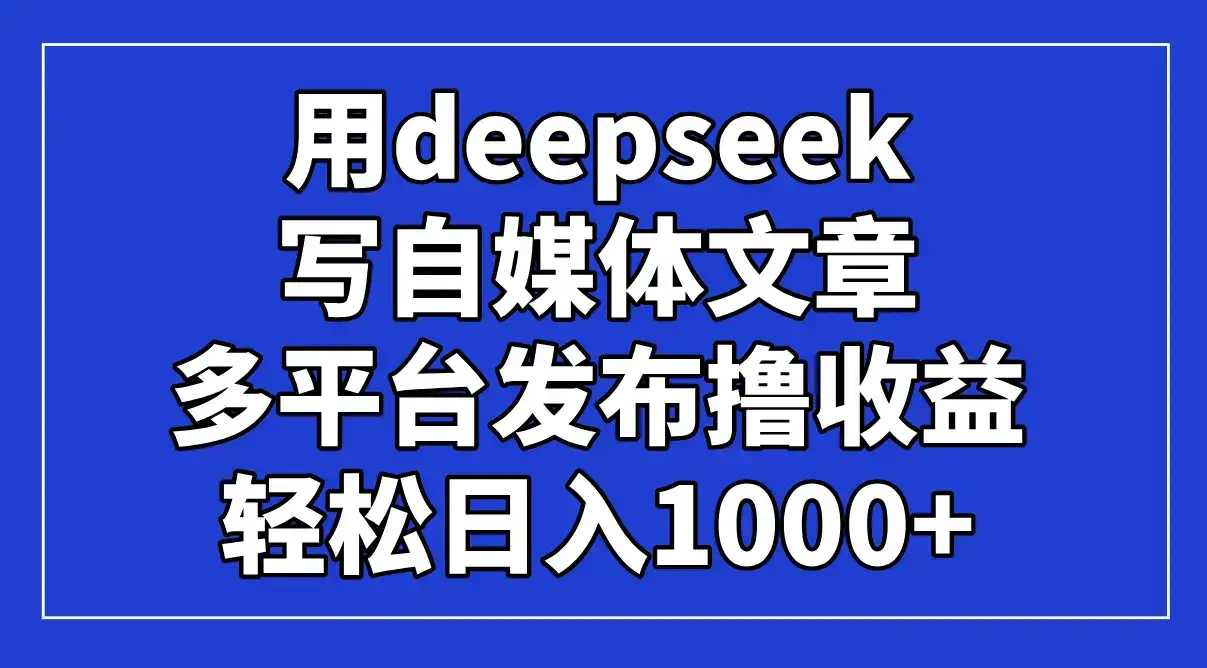 用deepseek写自媒体文章，多平台发布撸收益，轻松日入1000+！-优优云创