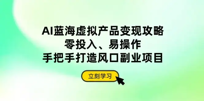 AI蓝海虚拟产品变现攻略，零投入、易操作，手把手打造风口副业项目-副业吧