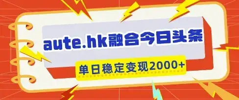 aute.hk融合今日头条，一键复制粘贴，单日稳定变现多张【揭秘】-优优云创