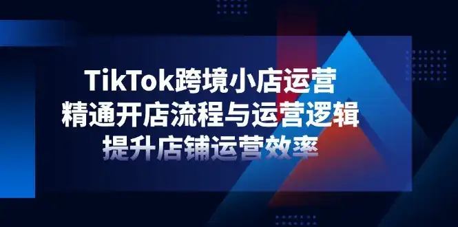 TikTok跨境小店运营，精通开店流程与运营逻辑，提升店铺运营效率-优优云创