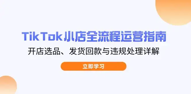 TikTok小店全流程运营指南，开店选品、发货回款与违规处理详解-优优云创