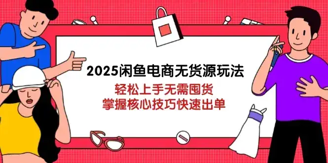 2025闲鱼电商无货源玩法：轻松上手无需囤货，掌握核心技巧快速出单-优优云创