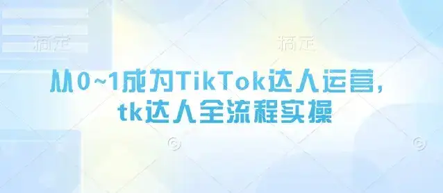 从0~1成为TikTok达人运营,tk达人全流程实操-副业吧