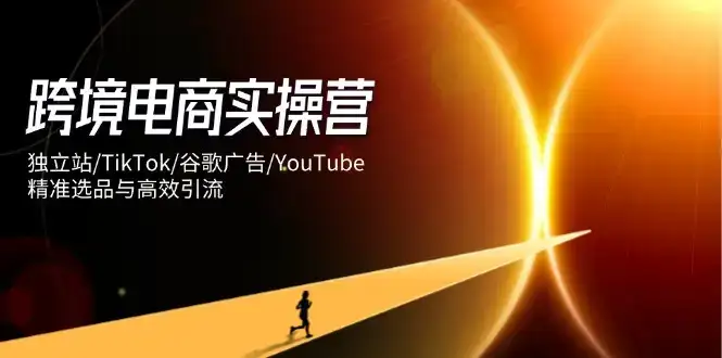 跨境电商实操营：独立站/TikTok/谷歌广告/YouTube，精准选品与高效引流-优优云创