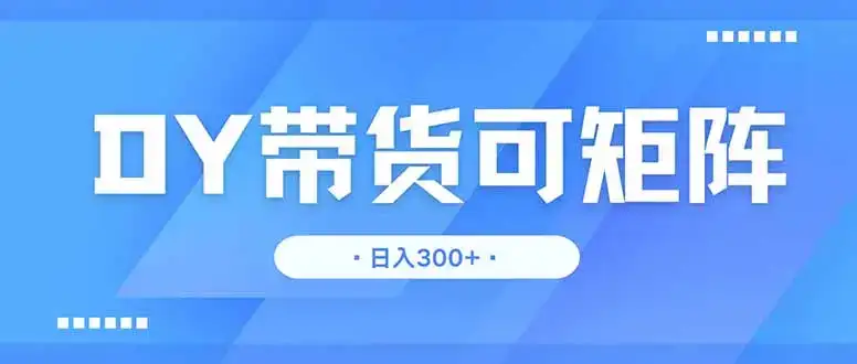 DY带货，日入300＋矩阵无上限-优优云创
