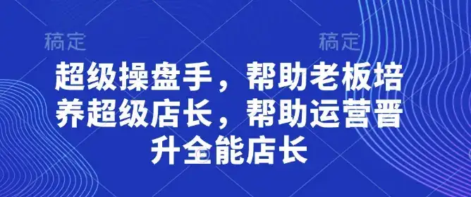 超级操盘手，​帮助老板培养超级店长，帮助运营晋升全能店长-副业吧