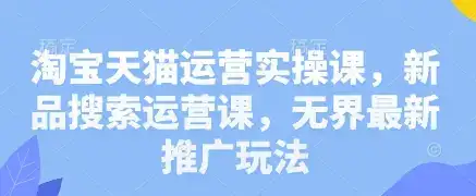 淘宝天猫运营实操课，新品搜索运营课，无界最新推广玩法-副业吧
