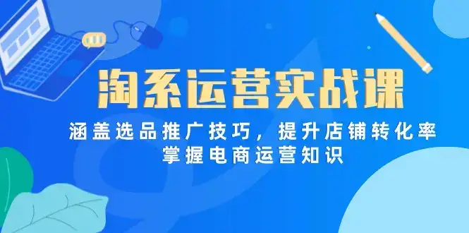 淘系运营实战课,涵盖选品推广技巧,提升店铺转化率,掌握电商运营知识-副业吧