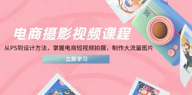 电商摄影视频课程，从PS到设计方法，掌握电商短视频拍摄，制作大流量图片-优优云创