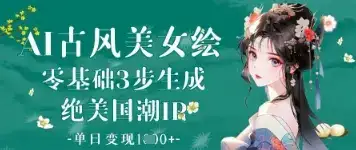 AI古风美女绘：零基础3步生成绝美国潮IP，单日变现1k+-优优云创
