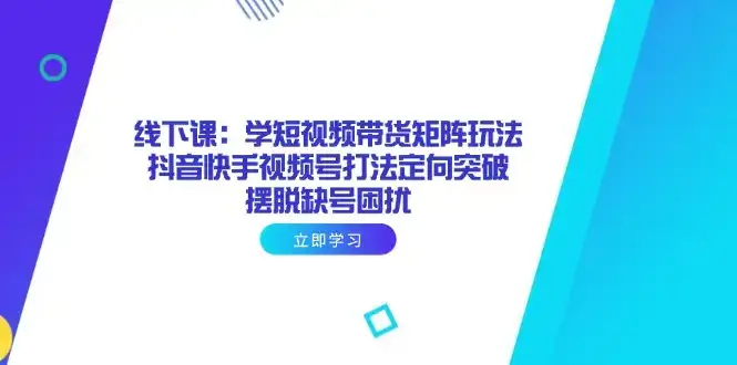 线下课：学短视频带货矩阵玩法 抖音快手视频号打法定向突破，摆脱缺号困扰-优优云创