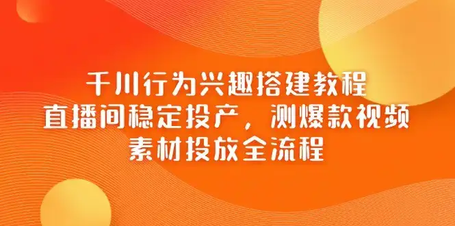 千川行为兴趣搭建教程，直播间稳定投产，测爆款视频，素材投放全流程-副业吧