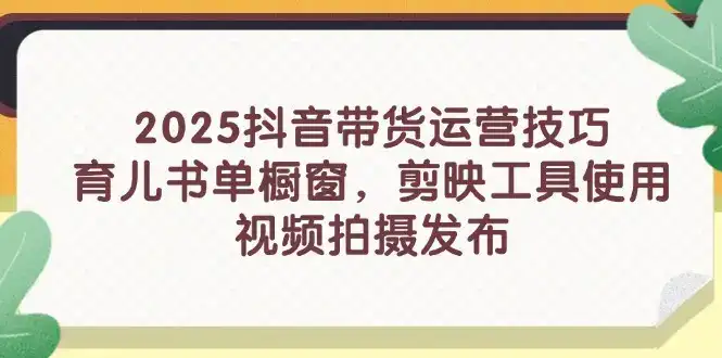 2025抖音带货运营技巧，育儿书单橱窗，剪映工具使用，视频拍摄发布-优优云创