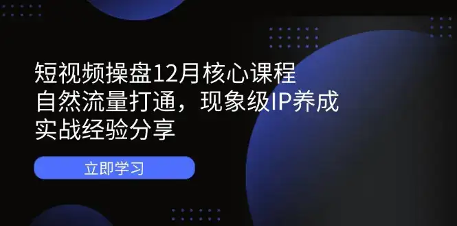 短视频操盘12月核心课程：自然流量打通，现象级IP养成，实战经验分享-优优云创