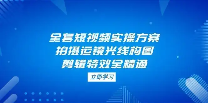 全套短视频实操方案，拍摄运镜光线构图，剪辑特效全精通-副业吧
