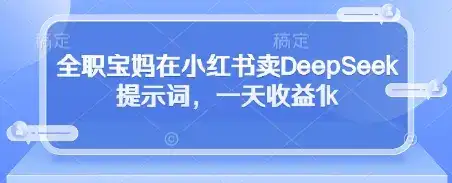 全职宝妈在小红书卖DeepSeek提示词，一天收益1k-优优云创
