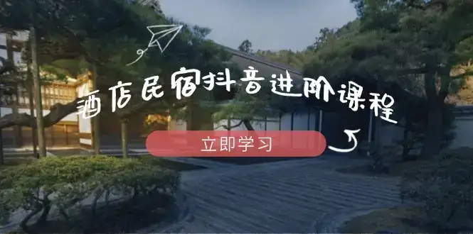 酒店民宿抖音进阶课程，掌握流量渠道与推流逻辑，打造爆款内容-副业吧