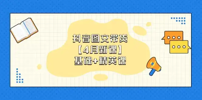 抖音图文带货【4月新课】基础+精英课：0基础小白必学 掌握各赛道带货技巧-副业吧