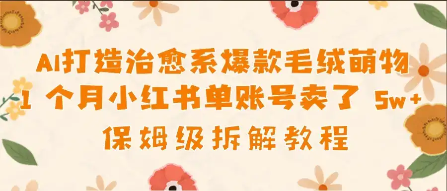 AI打造治愈系爆款毛绒萌物1个月卖了 5w，保姆级项目拆解！-优优云创