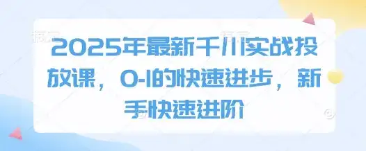 2025年最新千川实战投放课，0-1的快速进步，新手快速进阶-优优云创