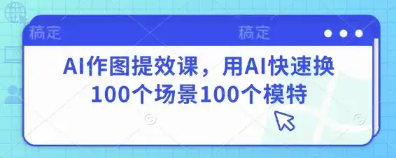 AI作图提效课，用AI快速换100个场景100个模特-副业吧