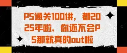 PS通关100讲，都2025年啦，你还不会PS那就真的out啦-副业吧