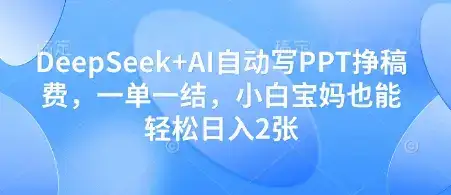 DeepSeek+AI自动写PPT挣稿费，一单一结，小白宝妈也能轻松日入2张-副业吧