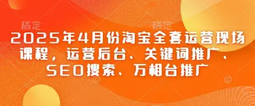 2025年4月份淘宝全套运营现场课程,运营后台、关键词推广、SEO搜索、万相台推广-副业吧