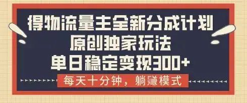 得物流量主全新分成计划模式，原创独家玩法，每天十分钟，躺挣模式，单日稳定变现3张+【揭秘】-优优云创