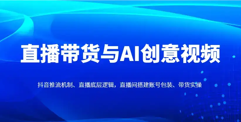 直播带货与AI创意视频,抖音推流机制、直播底层逻辑,直播间搭建账号包装、带货实操-副业吧