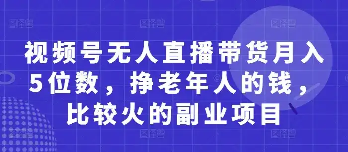 视频号无人直播带货月入5位数，挣老年人的钱，比较火的副业项目-优优云创