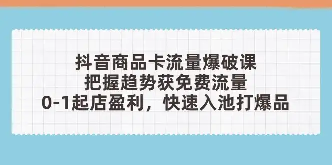 抖音商品卡流量爆破课：把握趋势获免费流量，0-1起店盈利，快速入池打爆品-优优云创