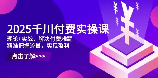 2025千川付费实操课，理论+实战，解决付费难题，精准把握流量，实现盈利-优优云创