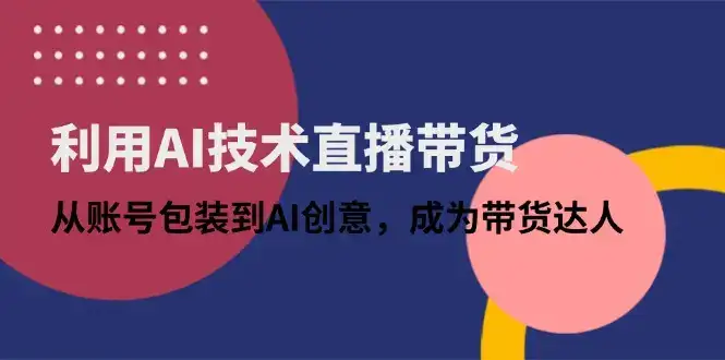利用AI技术直播带货：从账号包装到AI创意，成为带货达人-副业吧