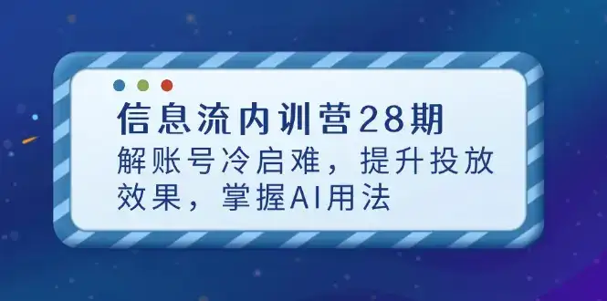 信息流内训营28期,解账号冷启难,提升投放效果,掌握AI用法-副业吧