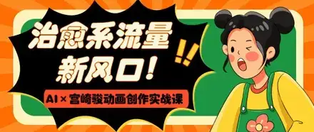 治愈系流量新风口，AI+宫崎骏动画创作实战课，从0到1打造爆款视频-副业吧