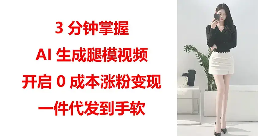 3分钟掌握AI生成腿模视频，开启0成本涨粉变现，一件代发到手软-优优云创