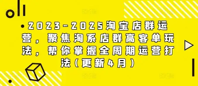 2023-2025淘宝店群运营，聚焦淘系店群高客单玩法，帮你掌握全周期运营打法(更新4月)-优优云创