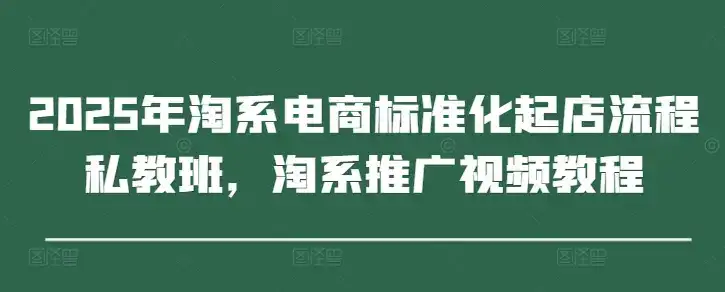 2025年淘系电商标准化起店流程私教班，淘系推广视频教程-副业吧