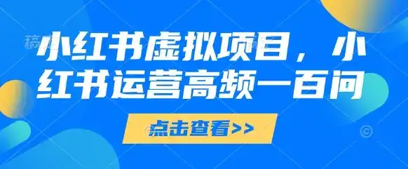 小红书虚拟项目，小红书运营高频一百问【文档】-优优云创