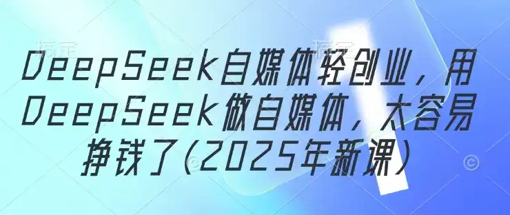 DeepSeek自媒体轻创业，用DeepSeek做自媒体，太容易挣钱了(2025年新课)-优优云创