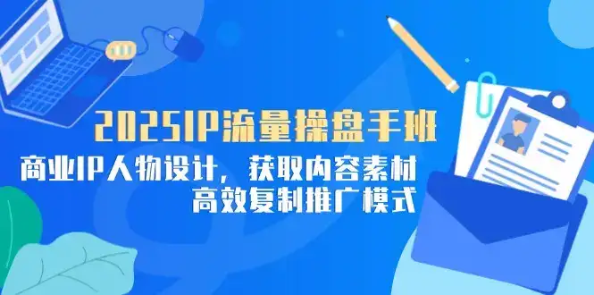 2025IP流量操盘手班，商业IP人物设计，获取内容素材，高效复制推广模式-副业吧