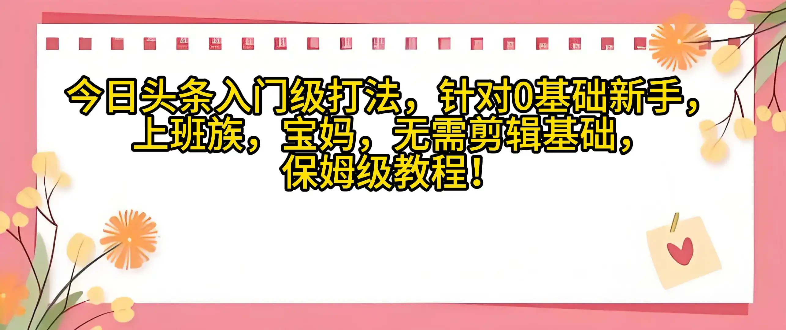今日头条入门级打法，0基础新手无需剪辑基础！适合宝妈上班族！-优优云创
