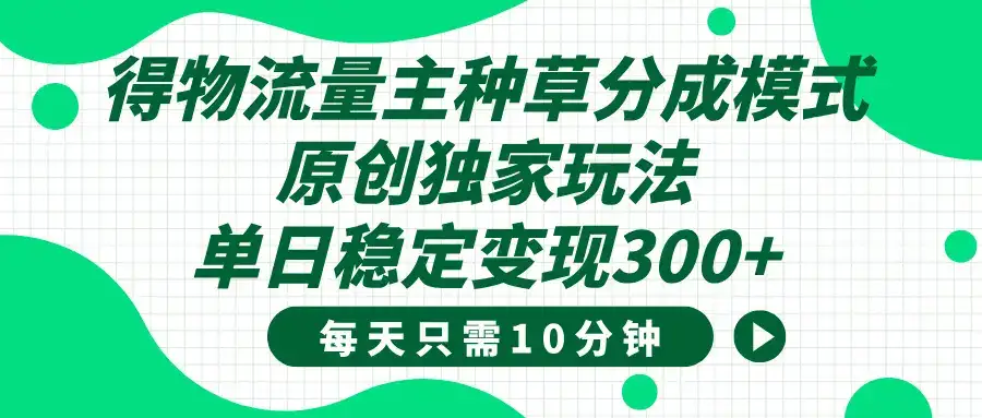 得物种草流量主分成计划，原创独家玩法，每天十分钟，单日稳定变现300+-优优云创