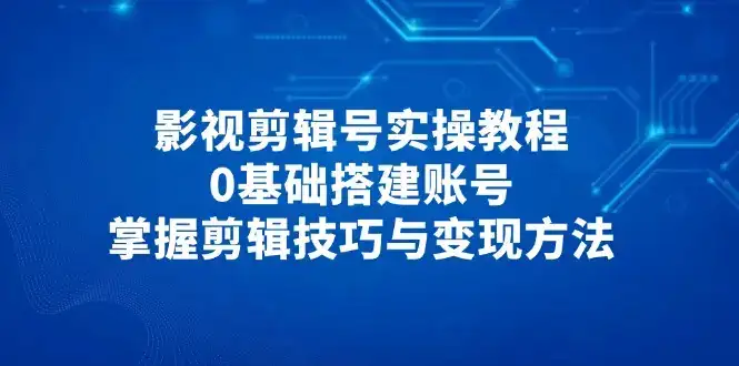 影视剪辑号实操教程，0基础搭建账号，掌握剪辑技巧与变现方法-优优云创