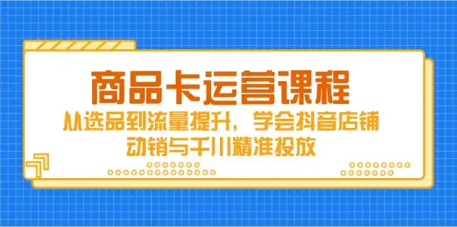 商品卡运营课程，从选品到流量提升，学会抖音店铺动销与千川精准投放-优优云创