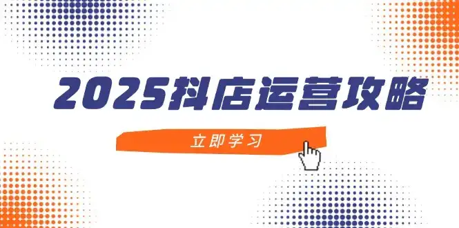 2025抖店运营攻略，掌握抖店技巧，打造月销百万，新手入门到精通-优优云创